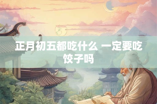 正月初五都吃什么 一定要吃饺子吗