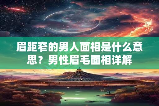 眉距窄的男人面相是什么意思？男性眉毛面相详解