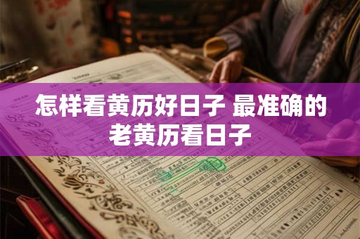 怎样看黄历好日子 最准确的老黄历看日子