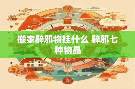 搬家辟邪物挂什么 辟邪七种物品