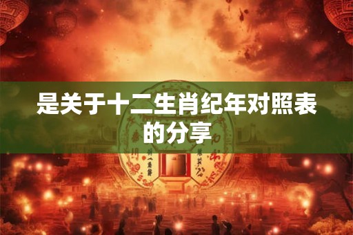 是关于十二生肖纪年对照表的分享