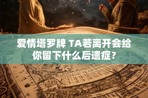 爱情塔罗牌 TA若离开会给你留下什么后遗症？