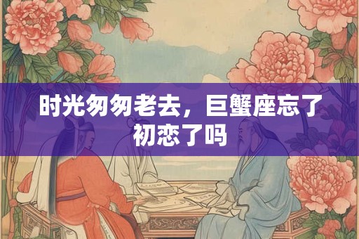 时光匆匆老去，巨蟹座忘了初恋了吗