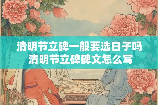 清明节立碑一般要选日子吗 清明节立碑碑文怎么写