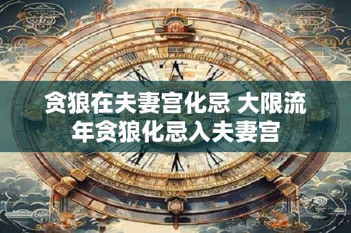 贪狼在夫妻宫化忌 大限流年贪狼化忌入夫妻宫