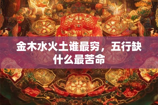 金木水火土谁最穷，五行缺什么最苦命