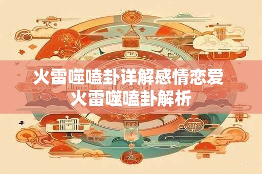 火雷噬嗑卦详解感情恋爱 火雷噬嗑卦解析