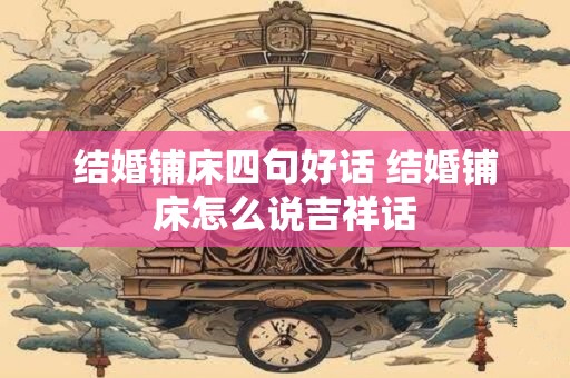 结婚铺床四句好话 结婚铺床怎么说吉祥话