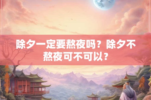 除夕一定要熬夜吗？除夕不熬夜可不可以？