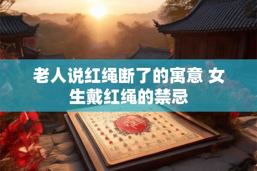 老人说红绳断了的寓意 女生戴红绳的禁忌