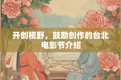 开创视野，鼓励创作的台北电影节介绍