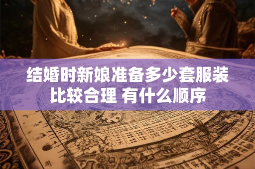 结婚时新娘准备多少套服装比较合理 有什么顺序