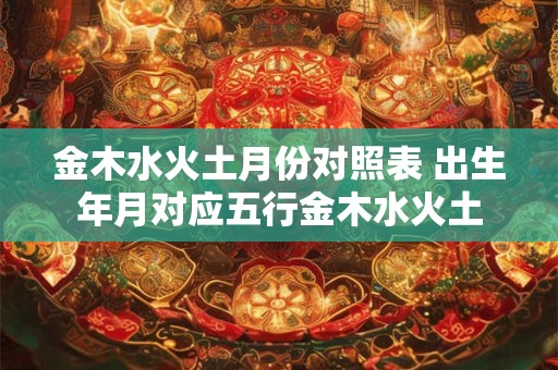 金木水火土月份对照表 出生年月对应五行金木水火土