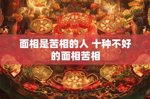 详细阅读:面相是苦相的人 十种不好的面相苦相 面相是苦相的人 十种不好的面相苦相
