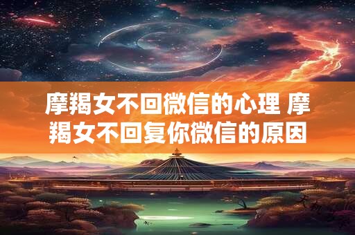 摩羯女不回微信的心理 摩羯女不回复你微信的原因
