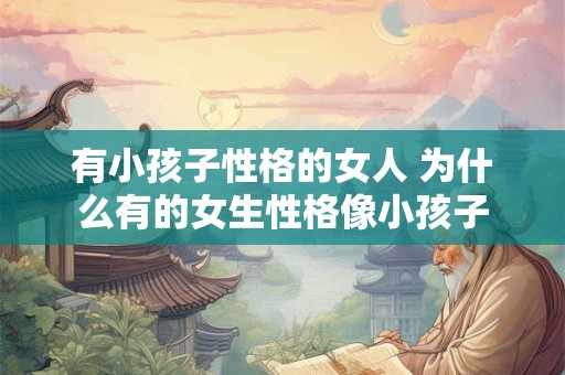 有小孩子性格的女人 为什么有的女生性格像小孩子