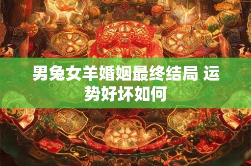 男兔女羊婚姻最终结局 运势好坏如何