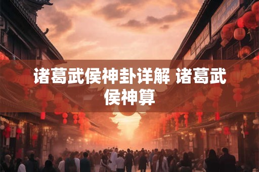 详细阅读:诸葛武侯神卦详解 诸葛武侯神算 诸葛武侯神卦详解 诸葛武侯神算