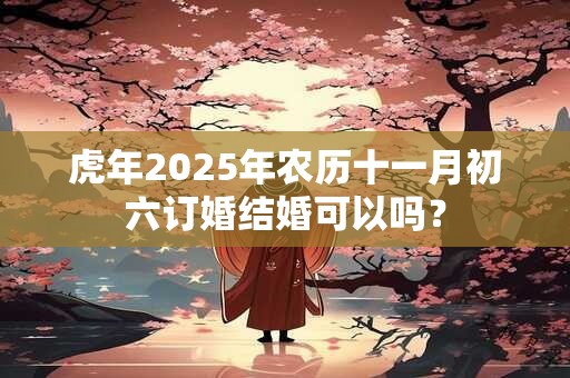 虎年2025年农历十一月初六订婚结婚可以吗？