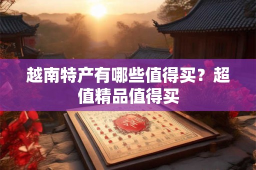 越南特产有哪些值得买？超值精品值得买
