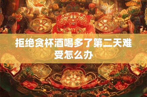 拒绝贪杯酒喝多了第二天难受怎么办