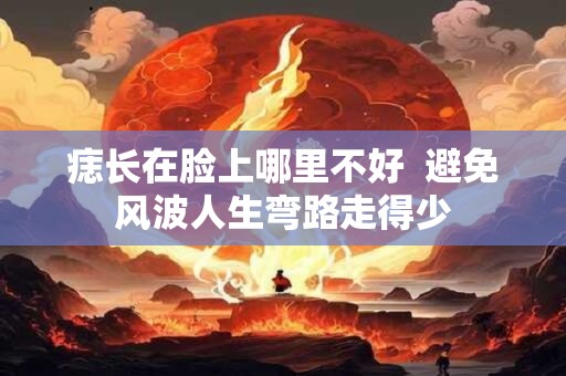 痣长在脸上哪里不好  避免风波人生弯路走得少