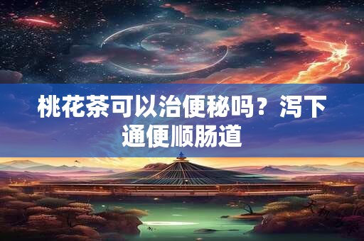 桃花茶可以治便秘吗？泻下通便顺肠道