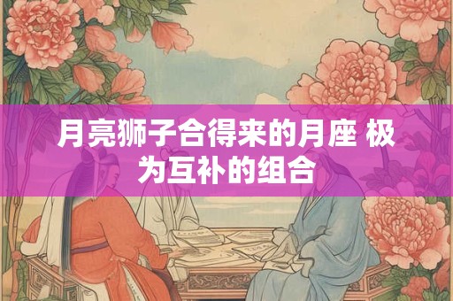 月亮狮子合得来的月座 极为互补的组合