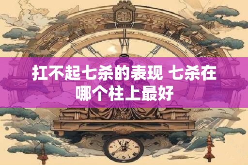 扛不起七杀的表现 七杀在哪个柱上最好
