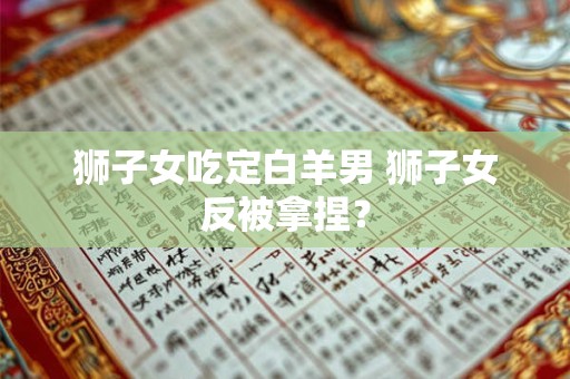 狮子女吃定白羊男 狮子女反被拿捏？