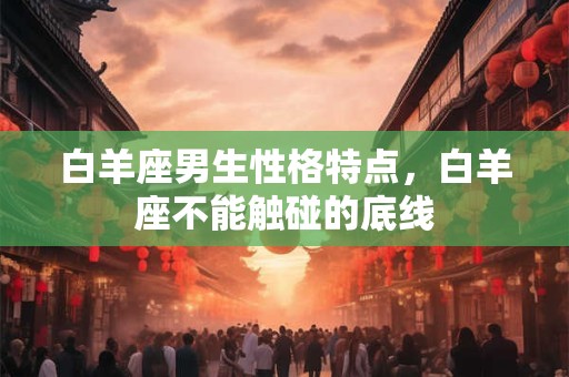 白羊座男生性格特点，白羊座不能触碰的底线