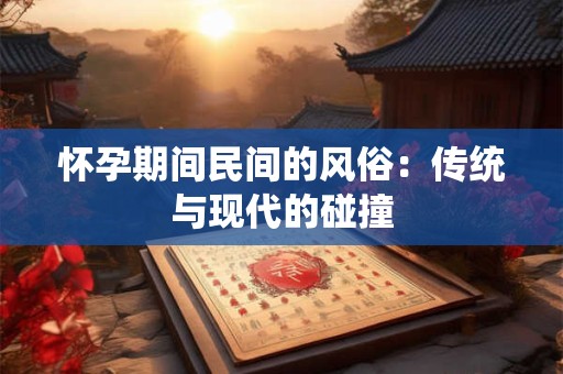 怀孕期间民间的风俗：传统与现代的碰撞
