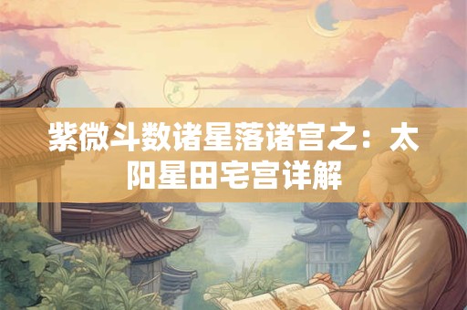 紫微斗数诸星落诸宫之：太阳星田宅宫详解