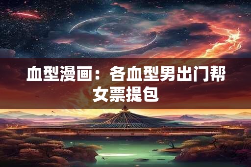 血型漫画：各血型男出门帮女票提包