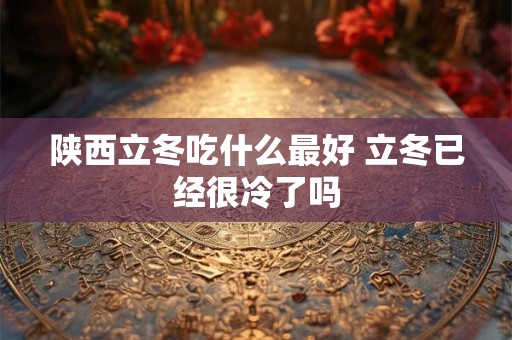 陕西立冬吃什么最好 立冬已经很冷了吗