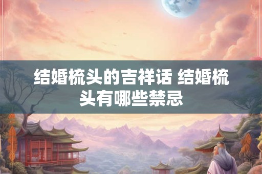 结婚梳头的吉祥话 结婚梳头有哪些禁忌