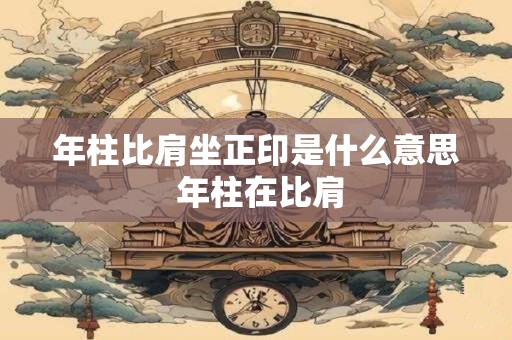 年柱比肩坐正印是什么意思 年柱在比肩