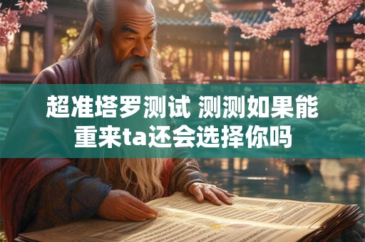 超准塔罗测试 测测如果能重来ta还会选择你吗