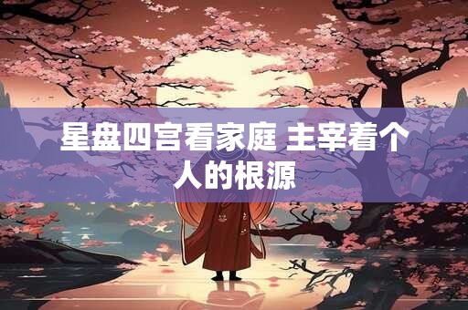 星盘四宫看家庭 主宰着个人的根源
