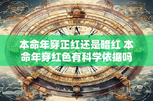 本命年穿正红还是暗红 本命年穿红色有科学依据吗