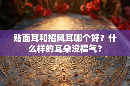 贴面耳和招风耳哪个好？什么样的耳朵没福气？