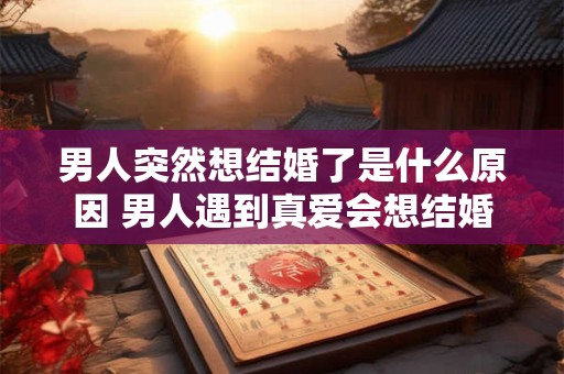男人突然想结婚了是什么原因 男人遇到真爱会想结婚