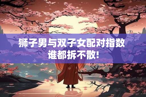 狮子男与双子女配对指数 谁都拆不散!