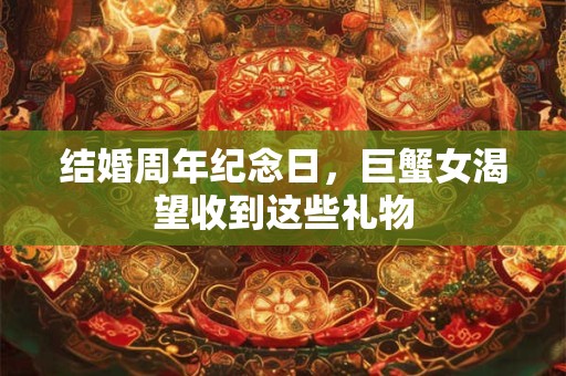结婚周年纪念日，巨蟹女渴望收到这些礼物