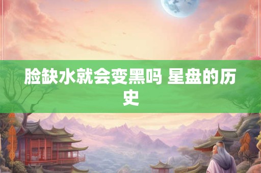 脸缺水就会变黑吗 星盘的历史