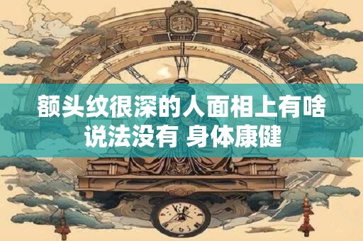 额头纹很深的人面相上有啥说法没有 身体康健