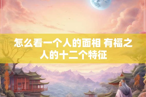详细阅读:怎么看一个人的面相 有福之人的十二个特征 怎么看一个人的面相 有福之人的十二个特征