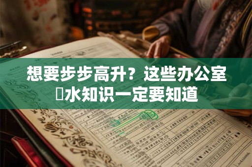 想要步步高升？这些办公室風水知识一定要知道