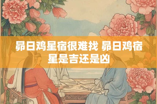 昴日鸡星宿很难找 昴日鸡宿星是吉还是凶