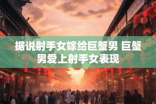 据说射手女嫁给巨蟹男 巨蟹男爱上射手女表现